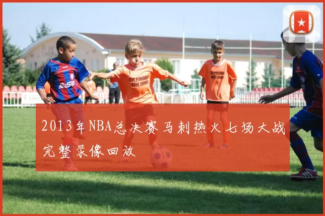 2013年NBA总决赛马刺热火七场大战完整录像回放
