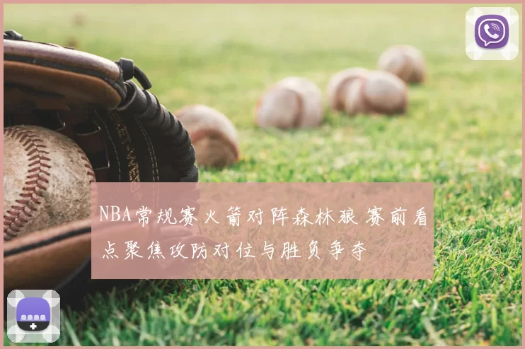 NBA常规赛火箭对阵森林狼 赛前看点聚焦攻防对位与胜负争夺