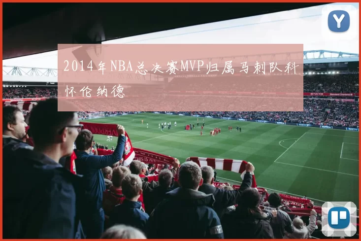 2014年NBA总决赛MVP归属马刺队科怀伦纳德