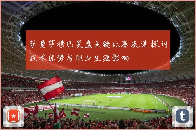 萨曼莎穆巴复盘关键比赛表现 探讨技术优势与职业生涯影响