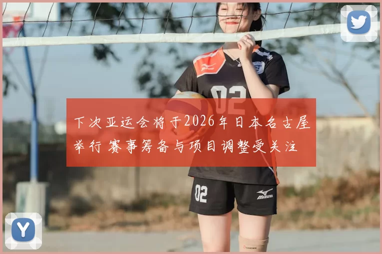 下次亚运会将于2026年日本名古屋举行 赛事筹备与项目调整受关注