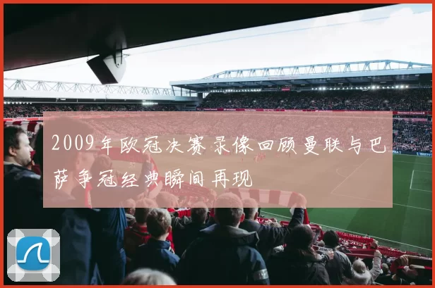2009年欧冠决赛录像回顾曼联与巴萨争冠经典瞬间再现