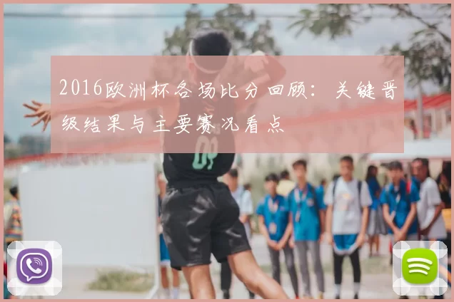 2016欧洲杯各场比分回顾：关键晋级结果与主要赛况看点