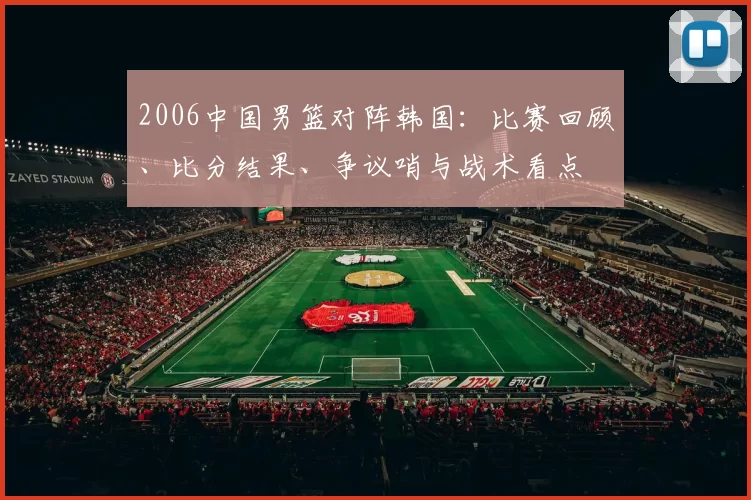2006中国男篮对阵韩国：比赛回顾、比分结果、争议哨与战术看点
