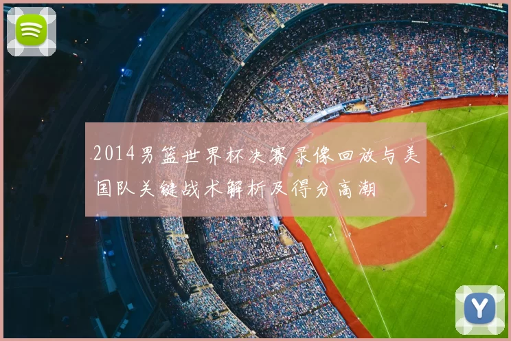 2014男篮世界杯决赛录像回放与美国队关键战术解析及得分高潮