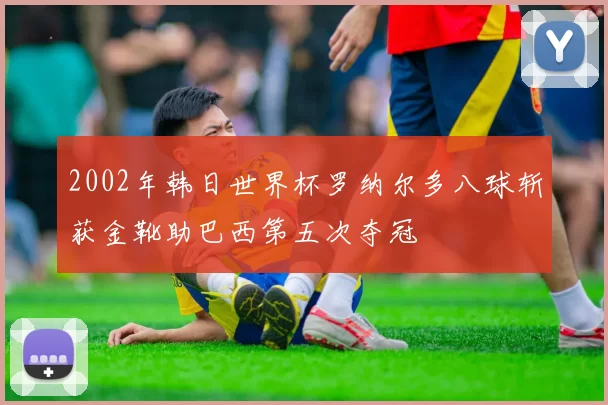 2002年韩日世界杯罗纳尔多八球斩获金靴助巴西第五次夺冠