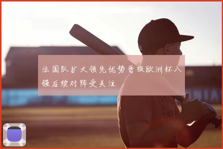 法国队扩大领先优势晋级欧洲杯八强后续对阵受关注
