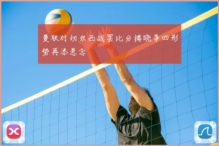 曼联对切尔西战罢比分揭晓争四形势再添悬念