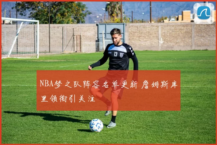 NBA梦之队阵容名单更新 詹姆斯库里领衔引关注