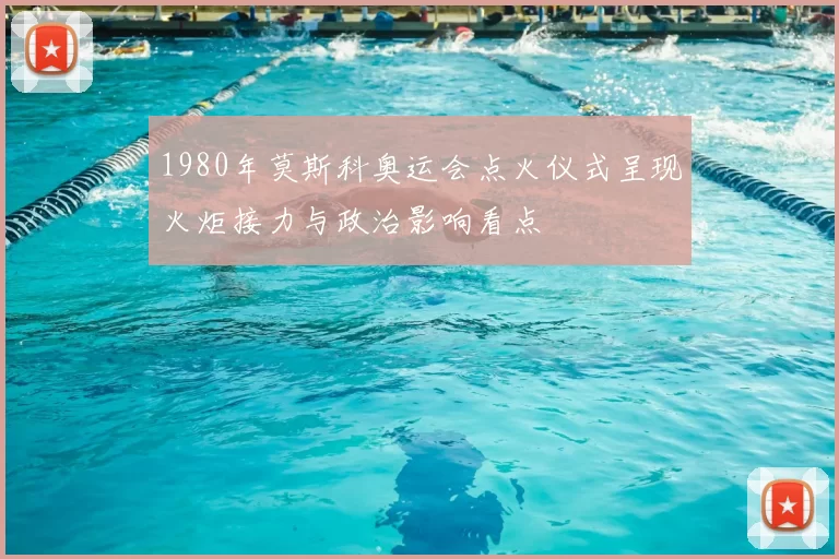1980年莫斯科奥运会点火仪式呈现火炬接力与政治影响看点