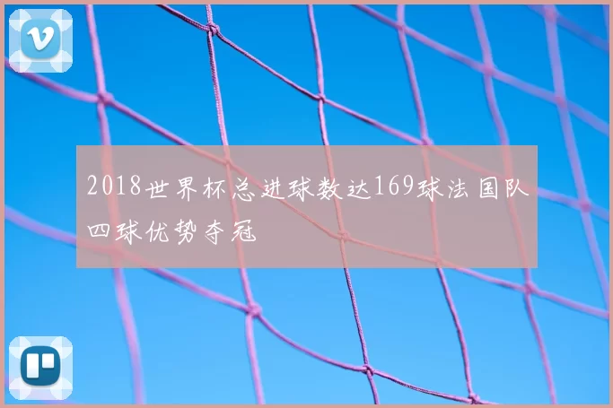 2018世界杯总进球数达169球法国队四球优势夺冠