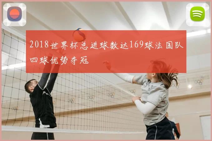 2018世界杯总进球数达169球法国队四球优势夺冠
