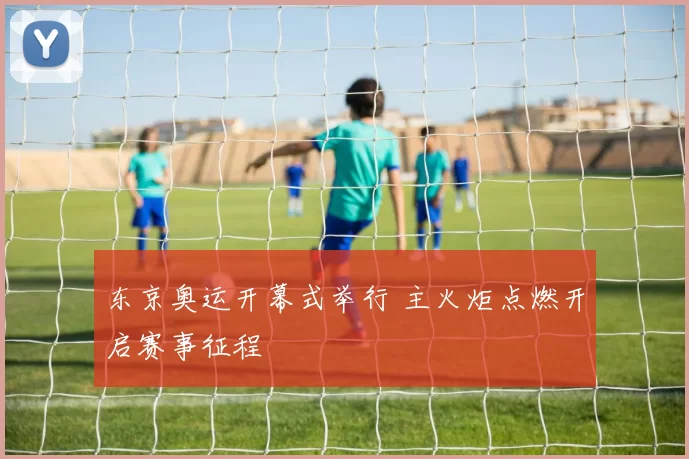东京奥运开幕式举行 主火炬点燃开启赛事征程
