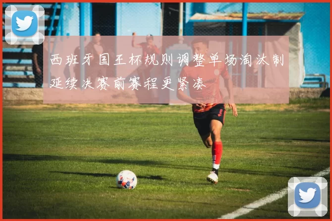 西班牙国王杯规则调整单场淘汰制延续决赛前赛程更紧凑