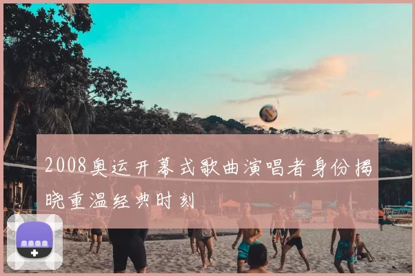 2008奥运开幕式歌曲演唱者身份揭晓重温经典时刻
