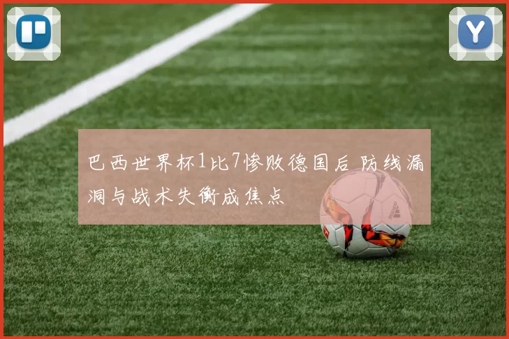 巴西世界杯1比7惨败德国后 防线漏洞与战术失衡成焦点