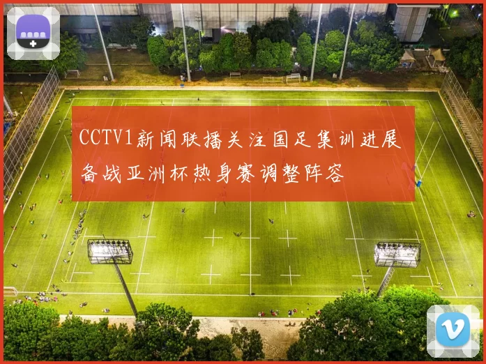 CCTV1新闻联播关注国足集训进展 备战亚洲杯热身赛调整阵容