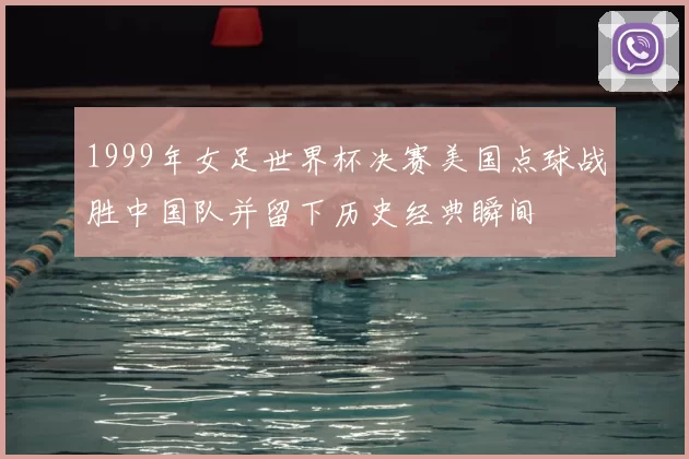 1999年女足世界杯决赛美国点球战胜中国队并留下历史经典瞬间