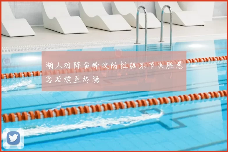 湖人对阵黄蜂攻防拉锯末节决胜悬念延续至终场