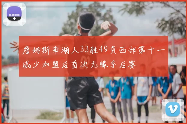 詹姆斯率湖人33胜49负西部第十一威少加盟后首次无缘季后赛