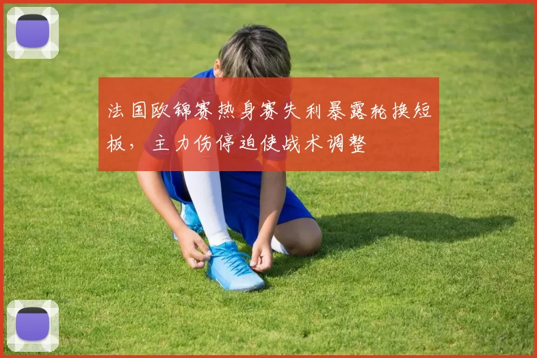 法国欧锦赛热身赛失利暴露轮换短板，主力伤停迫使战术调整
