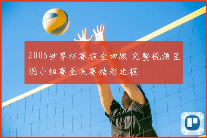 2006世界杯赛程全回顾 完整视频呈现小组赛至决赛精彩进程