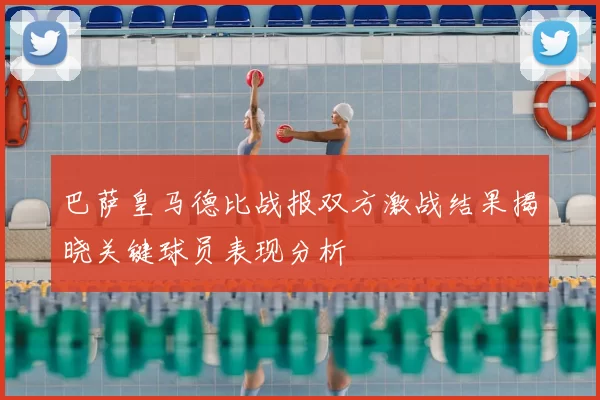 巴萨皇马德比战报双方激战结果揭晓关键球员表现分析