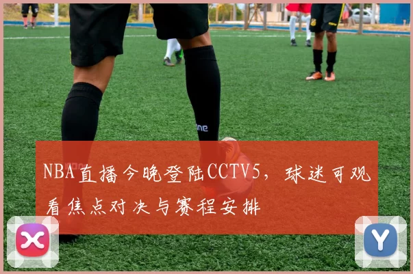 NBA直播今晚登陆CCTV5，球迷可观看焦点对决与赛程安排