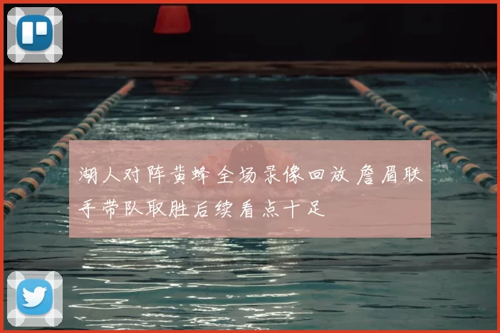 湖人对阵黄蜂全场录像回放 詹眉联手带队取胜后续看点十足