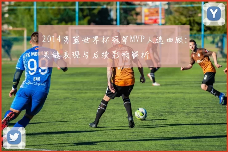 2014男篮世界杯冠军MVP人选回顾：关键表现与后续影响解析
