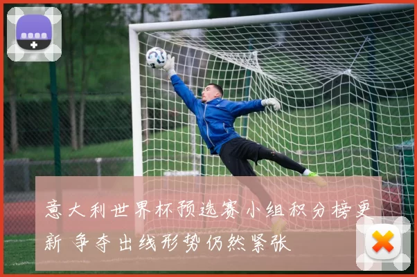意大利世界杯预选赛小组积分榜更新 争夺出线形势仍然紧张