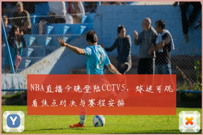 NBA直播今晚登陆CCTV5，球迷可观看焦点对决与赛程安排