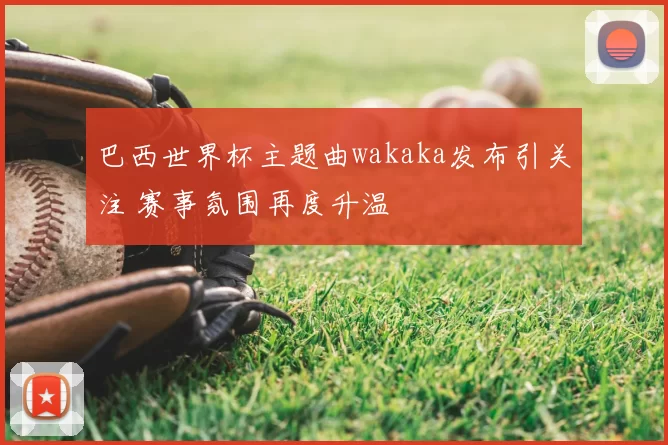 巴西世界杯主题曲wakaka发布引关注 赛事氛围再度升温