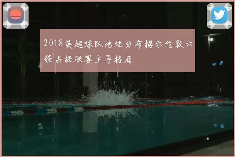 2018英超球队地理分布揭示伦敦六强占据联赛主导格局