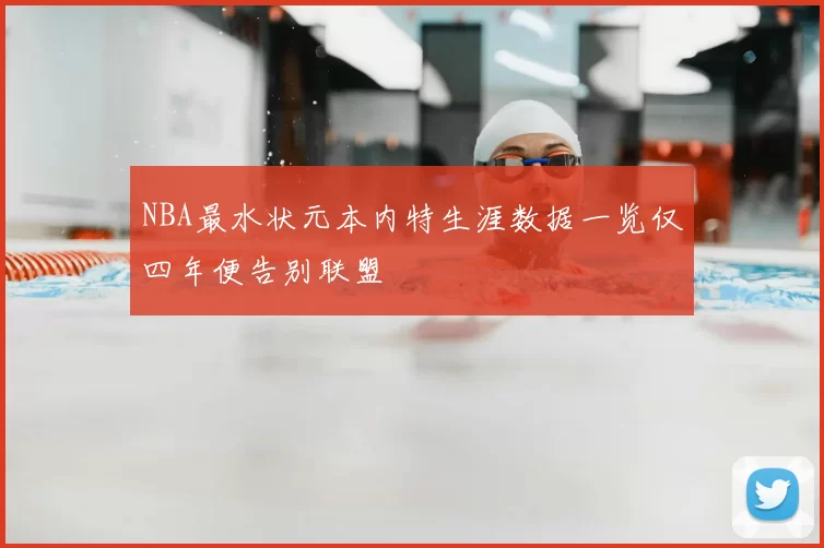 NBA最水状元本内特生涯数据一览仅四年便告别联盟