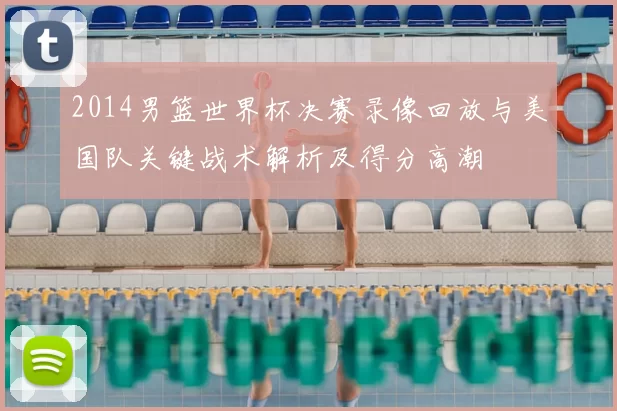2014男篮世界杯决赛录像回放与美国队关键战术解析及得分高潮