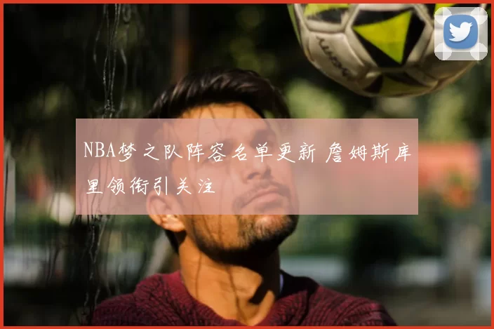 NBA梦之队阵容名单更新 詹姆斯库里领衔引关注