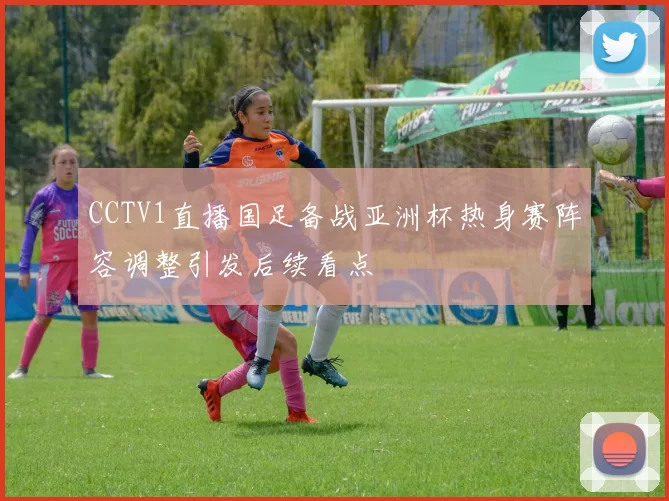 CCTV1直播国足备战亚洲杯热身赛阵容调整引发后续看点