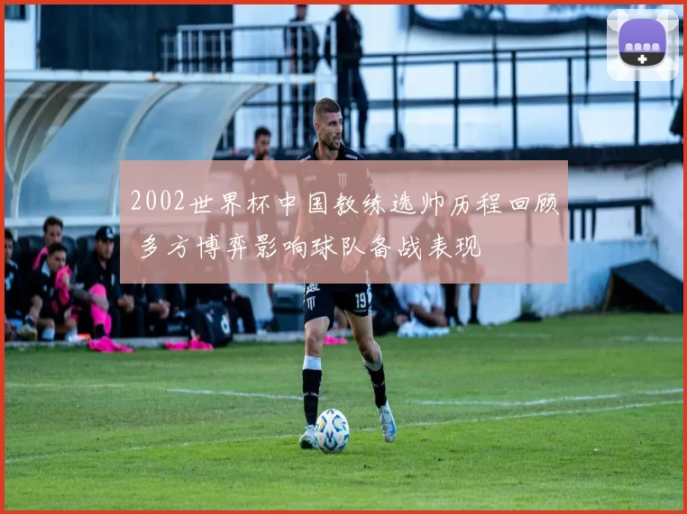 2002世界杯中国教练选帅历程回顾 多方博弈影响球队备战表现