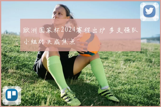 欧洲国家杯2024赛程出炉 多支强队小组对决成焦点