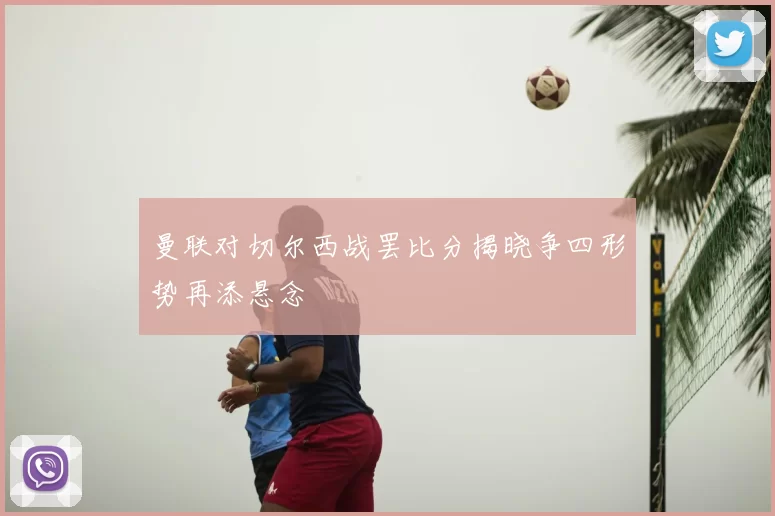 曼联对切尔西战罢比分揭晓争四形势再添悬念