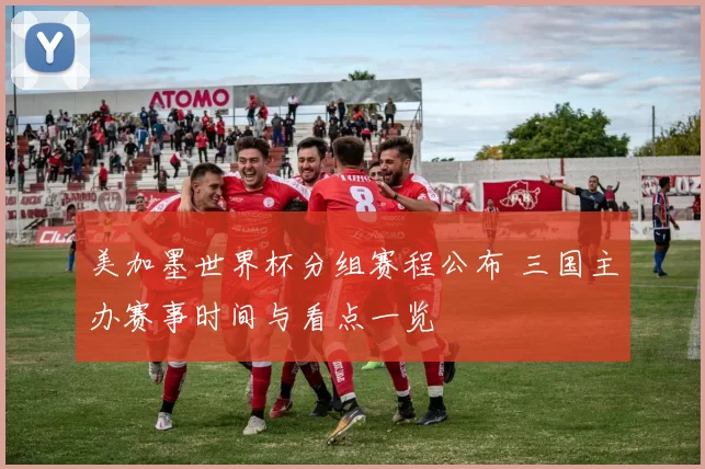 美加墨世界杯分组赛程公布 三国主办赛事时间与看点一览