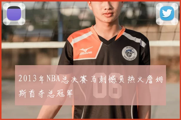 2013年NBA总决赛马刺憾负热火詹姆斯首夺总冠军