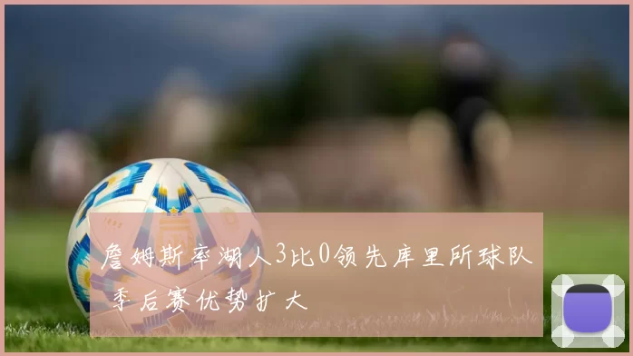 詹姆斯率湖人3比0领先库里所球队 季后赛优势扩大
