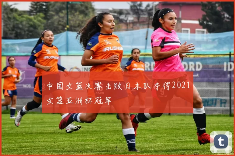 中国女篮决赛击败日本队夺得2021女篮亚洲杯冠军
