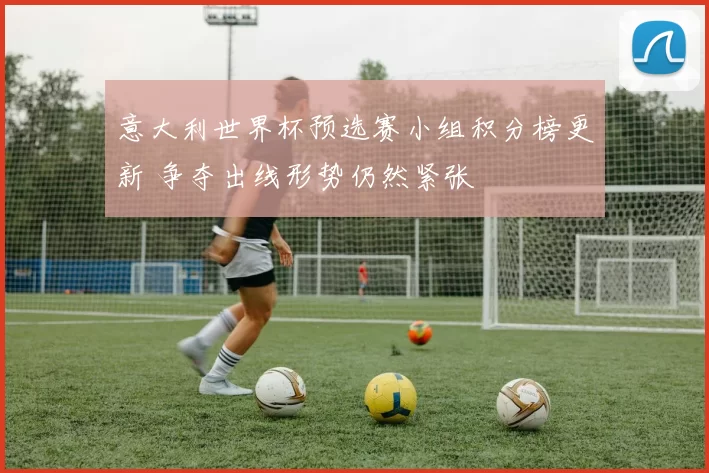 意大利世界杯预选赛小组积分榜更新 争夺出线形势仍然紧张