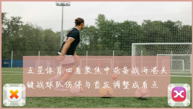 五星体育回看聚焦申花备战海港关键战球队伤停与首发调整成看点