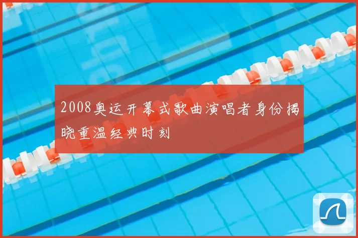 2008奥运开幕式歌曲演唱者身份揭晓重温经典时刻
