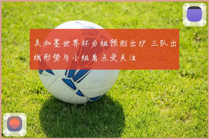 美加墨世界杯分组预测出炉 三队出线形势与小组看点受关注