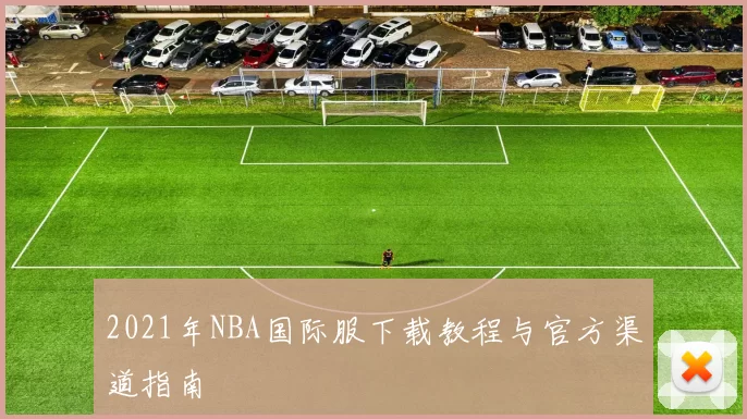 2021年NBA国际服下载教程与官方渠道指南